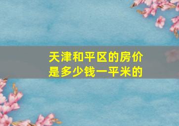 天津和平区的房价是多少钱一平米的