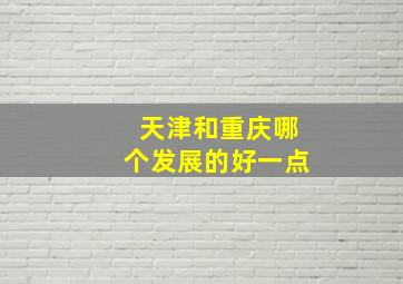 天津和重庆哪个发展的好一点