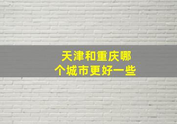 天津和重庆哪个城市更好一些