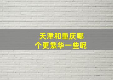 天津和重庆哪个更繁华一些呢