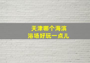 天津哪个海滨浴场好玩一点儿