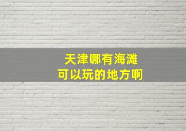 天津哪有海滩可以玩的地方啊