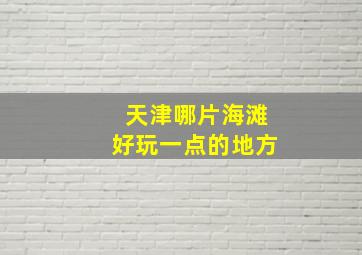 天津哪片海滩好玩一点的地方