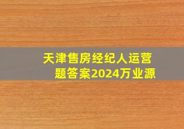 天津售房经纪人运营题答案2024万业源