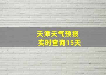 天津天气预报实时查询15天