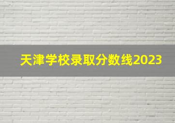 天津学校录取分数线2023