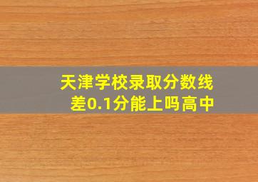 天津学校录取分数线差0.1分能上吗高中