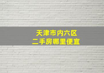 天津市内六区二手房哪里便宜