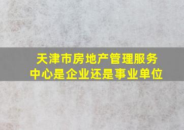 天津市房地产管理服务中心是企业还是事业单位