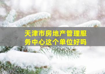 天津市房地产管理服务中心这个单位好吗