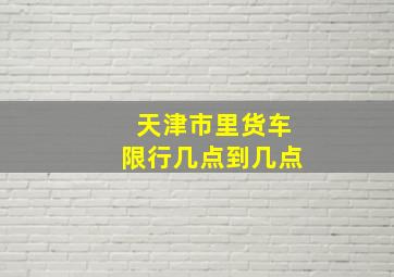 天津市里货车限行几点到几点