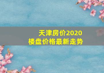 天津房价2020楼盘价格最新走势