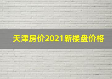 天津房价2021新楼盘价格