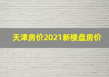 天津房价2021新楼盘房价