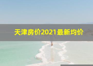 天津房价2021最新均价