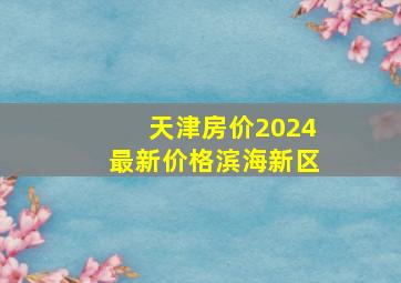 天津房价2024最新价格滨海新区