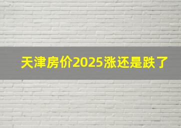 天津房价2025涨还是跌了