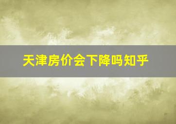 天津房价会下降吗知乎