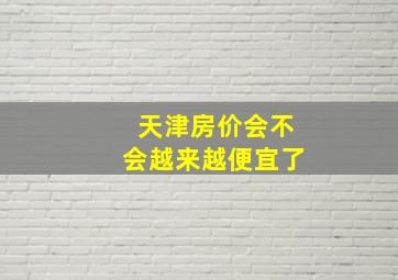 天津房价会不会越来越便宜了