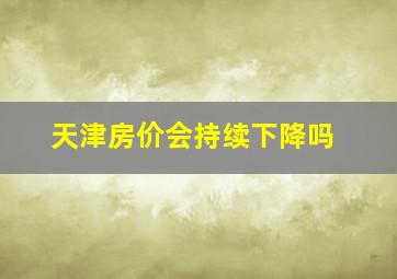 天津房价会持续下降吗