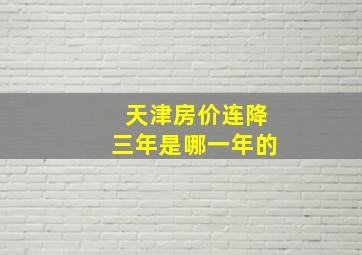 天津房价连降三年是哪一年的