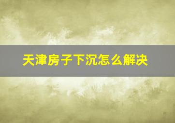 天津房子下沉怎么解决