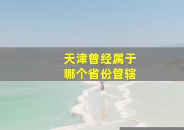 天津曾经属于哪个省份管辖