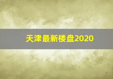 天津最新楼盘2020