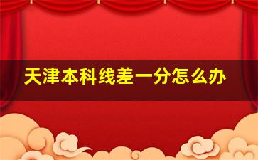 天津本科线差一分怎么办