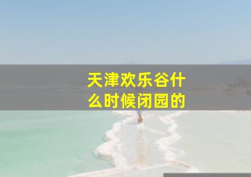 天津欢乐谷什么时候闭园的