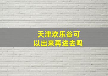 天津欢乐谷可以出来再进去吗