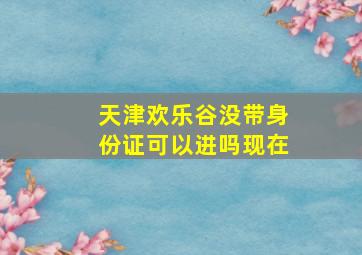 天津欢乐谷没带身份证可以进吗现在