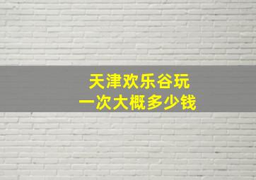 天津欢乐谷玩一次大概多少钱