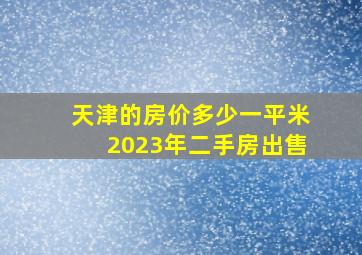 天津的房价多少一平米2023年二手房出售