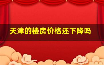 天津的楼房价格还下降吗