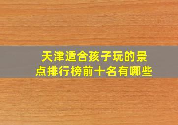 天津适合孩子玩的景点排行榜前十名有哪些