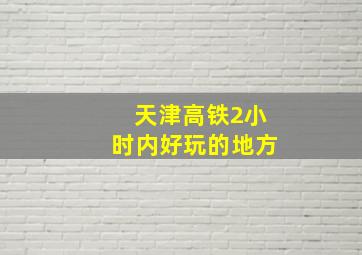 天津高铁2小时内好玩的地方