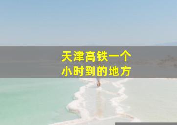 天津高铁一个小时到的地方