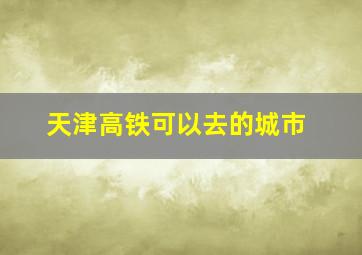 天津高铁可以去的城市