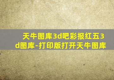 天牛图库3d吧彩报红五3d图库-打印版打开天牛图库