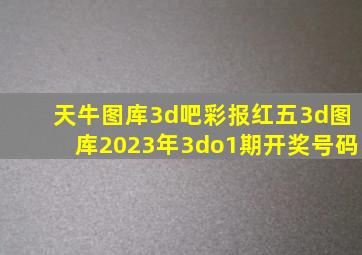 天牛图库3d吧彩报红五3d图库2023年3do1期开奖号码