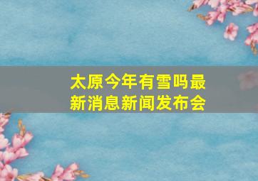 太原今年有雪吗最新消息新闻发布会