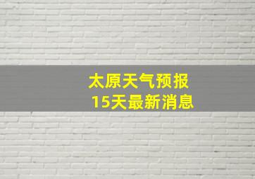 太原天气预报15天最新消息