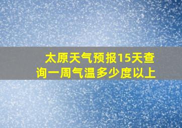 太原天气预报15天查询一周气温多少度以上