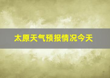 太原天气预报情况今天