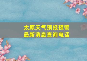 太原天气预报预警最新消息查询电话