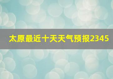 太原最近十天天气预报2345