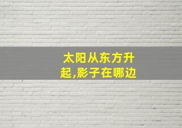 太阳从东方升起,影子在哪边