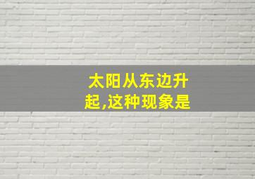 太阳从东边升起,这种现象是