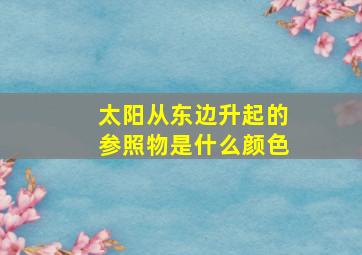 太阳从东边升起的参照物是什么颜色